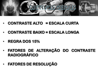 • CONTRASTE ALTO = ESCALA CURTA
• CONTRASTE BAIXO = ESCALA LONGA
• REGRA DOS 15%
• FATORES DE ALTERAÇÃO DO CONTRASTE
RADIOGRÁFICO
• FATORES DE RESOLUÇÃO
 