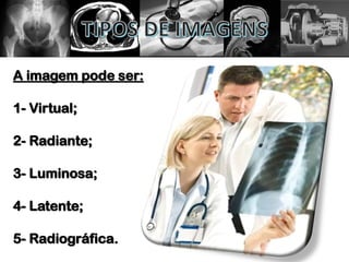 A imagem pode ser:
1- Virtual;
2- Radiante;
3- Luminosa;
4- Latente;
5- Radiográfica.
 
