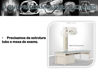 • Precisamos da estrutura
tubo e mesa de exame.
 
