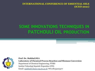 SOME INNOVATIONS TECHNIQUES IN
PATCHOULI OIL PRODUCTION
Prof. Dr. Mahfud,DEA
Laboratory of Chemical Process Reaction and Biomass Conversion
Department of Chemical Engineering, FTIRS
Institut Teknologi Sepuluh Nopember (ITS)
Email: mahfud@chem-eng.its.ac.id; WA:08155223477
INTERNATIONAL CONFERENCE OF ESSENTIAL OILS
(ICEO 2021)
 