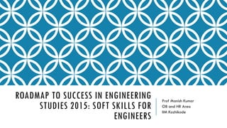 ROADMAP TO SUCCESS IN ENGINEERING
STUDIES 2015: SOFT SKILLS FOR
ENGINEERS
Prof Manish Kumar
OB and HR Area
IIM Kozhikode
 