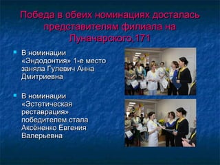 Победа в обеих номинациях досталасьПобеда в обеих номинациях досталась
представителям филиала напредставителям филиала на
Луначарского,171Луначарского,171
 В номинацииВ номинации
«Эндодонтия» 1-е место«Эндодонтия» 1-е место
заняла Гулевич Анназаняла Гулевич Анна
ДмитриевнаДмитриевна
 В номинацииВ номинации
«Эстетическая«Эстетическая
реставрация»реставрация»
победителем сталапобедителем стала
Аксёненко ЕвгенияАксёненко Евгения
ВалерьевнаВалерьевна
 