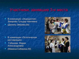 Участники, занявшие 3-и местаУчастники, занявшие 3-и места
 В номинации «Эндодонтия»В номинации «Эндодонтия»
Закирова Гульдар НаилевнаЗакирова Гульдар Наилевна
 (Данилы Зверева,9а)(Данилы Зверева,9а)
 В номинации «ЭстетическаяВ номинации «Эстетическая
реставрация»реставрация»
 Губанова МарияГубанова Мария
АлександровнаАлександровна
 (Мамина-Сибиряка,59)(Мамина-Сибиряка,59)
 