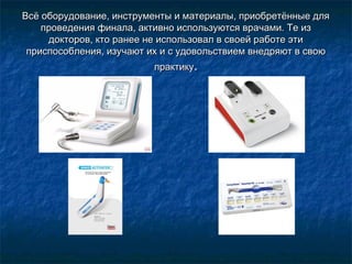 Всё оборудование, инструменты и материалы, приобретённые дляВсё оборудование, инструменты и материалы, приобретённые для
проведения финала, активно используются врачами. Те изпроведения финала, активно используются врачами. Те из
докторов, кто ранее не использовал в своей работе этидокторов, кто ранее не использовал в своей работе эти
приспособления, изучают их и с удовольствием внедряют в своюприспособления, изучают их и с удовольствием внедряют в свою
практикупрактику..
 