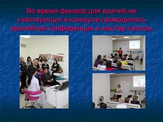 Во время финала для врачей,неВо время финала для врачей,не
участвующих в конкурсе,проводиласьучаствующих в конкурсе,проводилась
врачебная конференция и мастер-классыврачебная конференция и мастер-классы
 