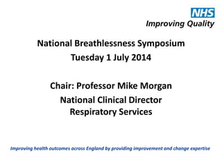 Improving health outcomes across England by providing improvement and change expertise
National Breathlessness Symposium
Tuesday 1 July 2014
Chair: Professor Mike Morgan
National Clinical Director
Respiratory Services
 