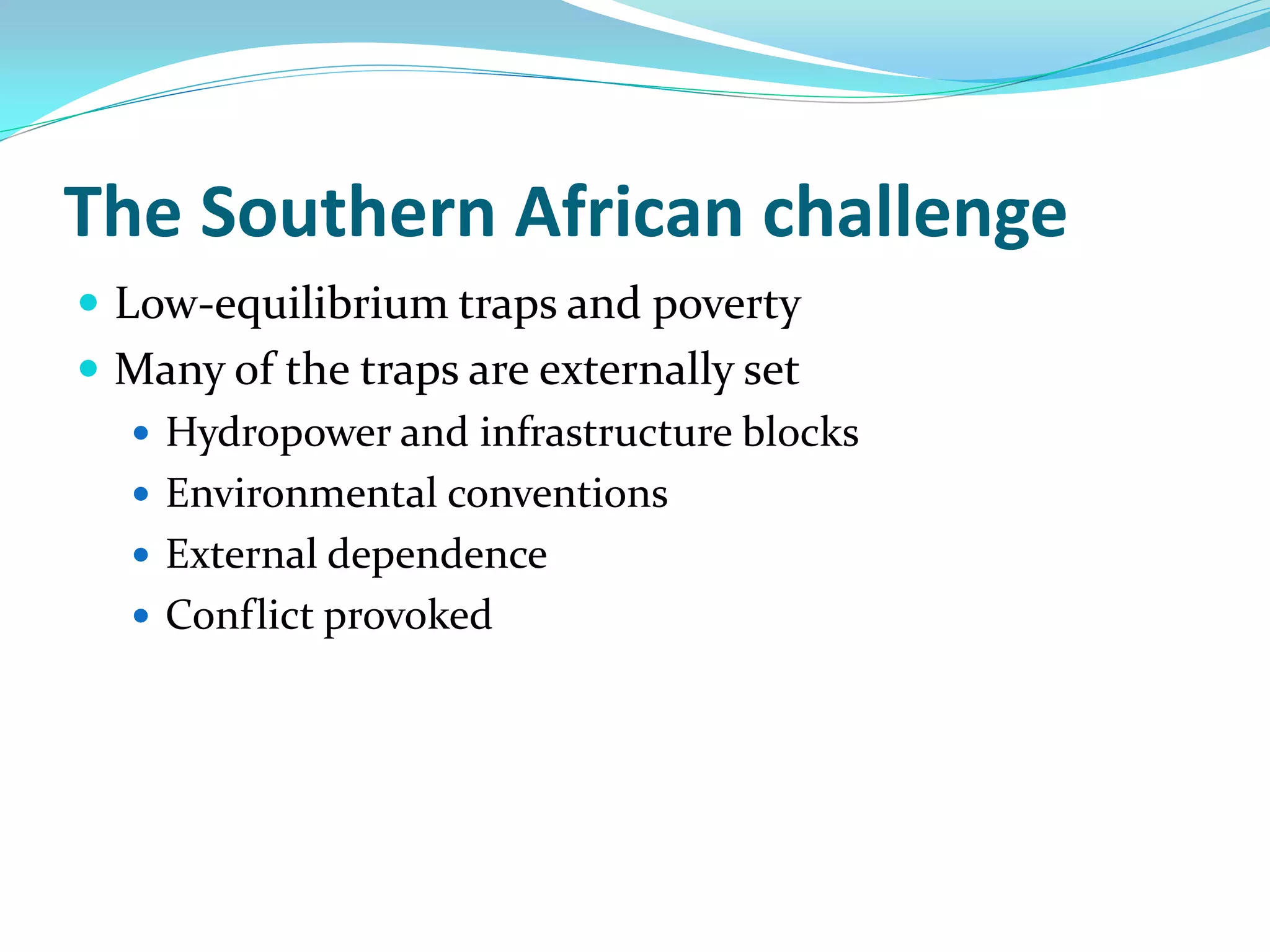 The Southern African challenge
 Low-equilibrium traps and poverty
 Many of the traps are externally set
   Hydropower and infrastructure blocks
   Environmental conventions
   External dependence
   Conflict provoked
 