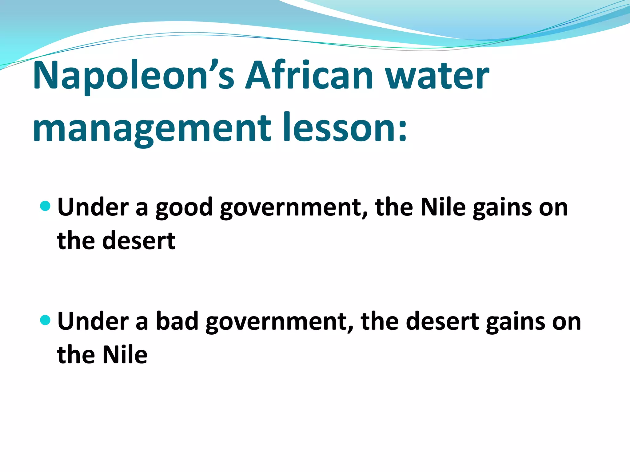 Napoleon’s African water
management lesson:
 Under a good government, the Nile gains on
 the desert

 Under a bad government, the desert gains on
 the Nile
 