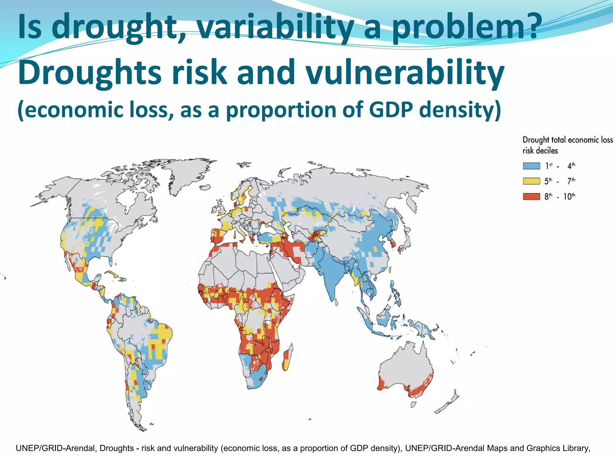 Is drought, variability a problem?
Droughts risk and vulnerability
(economic loss, as a proportion of GDP density)




UNEP/GRID-Arendal, Droughts - risk and vulnerability (economic loss, as a proportion of GDP density), UNEP/GRID-Arendal Maps and Graphics Library,
 