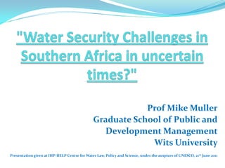Prof Mike Muller
                                               Graduate School of Public and
                                                 Development Management
                                                            Wits University
Presentation given at IHP-HELP Centre for Water Law, Policy and Science, under the auspices of UNESCO, 21 st June 2011
 
