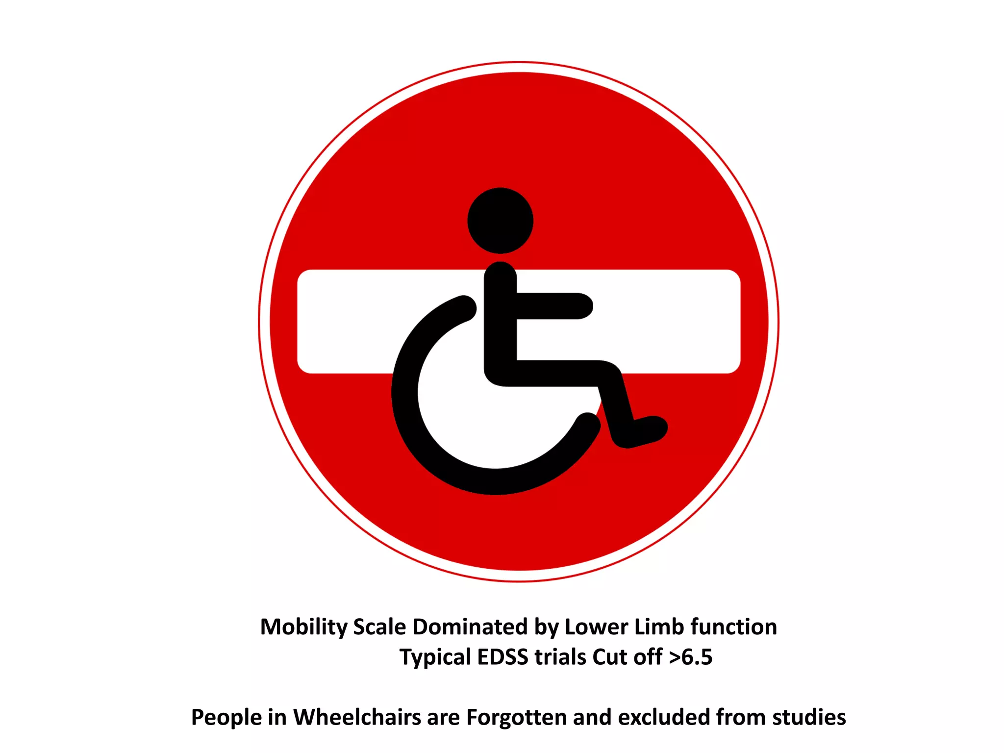 Mobility Scale Dominated by Lower Limb function
Typical EDSS trials Cut off >6.5
People in Wheelchairs are Forgotten and excluded from studies
 