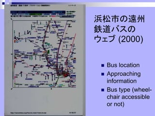 浜松市の遠州
鉄道バスの
ウェブ (2000)
◼ Bus location
◼ Approaching
information
◼ Bus type (wheel-
chair accessible
or not)
 