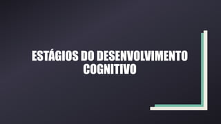 ESTÁGIOS DO DESENVOLVIMENTO
COGNITIVO
 