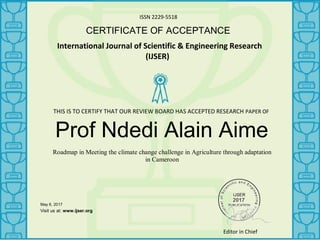 ISSN 2229-5518
CERTIFICATE OF ACCEPTANCE
International Journal of Scientific & Engineering Research
(IJSER)
Prof Ndedi Alain Aime
Roadmap in Meeting the climate change challenge in Agriculture through adaptation
in Cameroon
May 6, 2017
_______________
Visit us at: www.ijser.org
THIS IS TO CERTIFY THAT OUR REVIEW BOARD HAS ACCEPTED RESEARCH PAPER OF
Editor in Chief
 