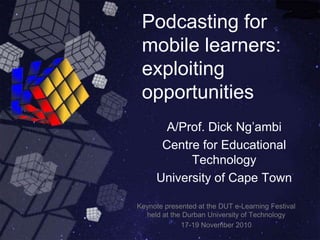 Podcasting for mobile learners: exploiting opportunities A/Prof. Dick Ng’ambi Centre for Educational Technology University of Cape Town Keynote presented at the DUT e-Learning Festival held at the Durban University of Technology  17-19 November 2010 