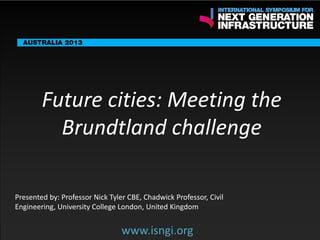 ENDORSING PARTNERS

Future cities: Meeting the
Brundtland challenge

The following are confirmed contributors to the business and policy dialogue in Sydney:
•

Rick Sawers (National Australia Bank)

•

Nick Greiner (Chairman (Infrastructure NSW)

Monday, 30th September 2013: Business & policy Dialogue
Tuesday 1 October to Thursday,
Dialogue

3rd

October: Academic and Policy

Presented by: Professor Nick Tyler CBE, Chadwick Professor, Civil
Engineering, University College London, United Kingdom

www.isngi.org

www.isngi.org

 