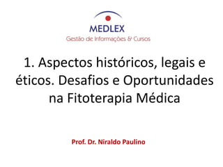 Prof. Dr. Niraldo Paulino
1. Aspectos históricos, legais e
éticos. Desafios e Oportunidades
na Fitoterapia Médica
 