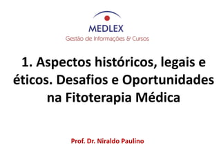Prof. Dr. Niraldo Paulino
1. Aspectos históricos, legais e
éticos. Desafios e Oportunidades
na Fitoterapia Médica
 