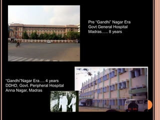 Pre “Gandhi” Nagar Era
Govt General Hospital
Madras….. 8 years
“Gandhi”Nagar Era…. 4 years
DDHD, Govt. Peripheral Hospital
Anna Nagar, Madras
 