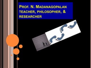 PROF. N. MADANAGOPALAN
TEACHER, PHILOSOPHER, &
RESEARCHER
 