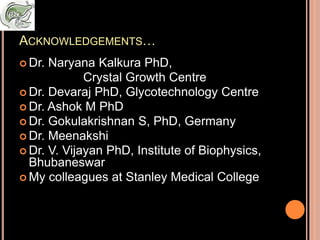 ACKNOWLEDGEMENTS…
 Dr. Naryana Kalkura PhD,
Crystal Growth Centre
 Dr. Devaraj PhD, Glycotechnology Centre
 Dr. Ashok M PhD
 Dr. Gokulakrishnan S, PhD, Germany
 Dr. Meenakshi
 Dr. V. Vijayan PhD, Institute of Biophysics,
Bhubaneswar
 My colleagues at Stanley Medical College
 