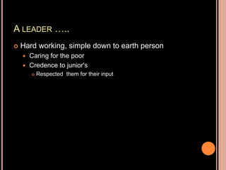 A LEADER …..
 Hard working, simple down to earth person
 Caring for the poor
 Credence to junior's
 Respected them for their input
 