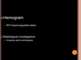 Hemogram
 R/O Hypercoagulable states
 Radiological Investigations
 Invasive and noninvasive
 
