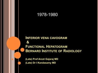 INFERIOR VENA CAVOGRAM
&
FUNCTIONAL HEPATOGRAM
BERNARD INSTITUTE OF RADIOLOGY
(Late) Prof Arcot Gajaraj MD
(Late) Dr I Kandasamy MD
1978-1980
 