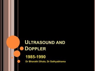 ULTRASOUND AND
DOPPLER
1985-1990
Dr Bharathi Dhala, Dr Sathyabhama
 