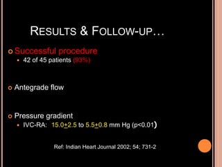 RESULTS & FOLLOW-UP…
 Successful procedure
 42 of 45 patients (93%)
 Antegrade flow
 Pressure gradient
 IVC-RA: 15.0+2.5 to 5.5+0.8 mm Hg (p<0.01)
Ref: Indian Heart Journal 2002; 54; 731-2
 