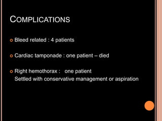 COMPLICATIONS
 Bleed related : 4 patients
 Cardiac tamponade : one patient – died
 Right hemothorax : one patient
Settled with conservative management or aspiration
 