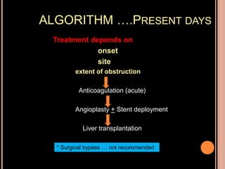 ALGORITHM ….PRESENT DAYS
Treatment depends on
onset
site
extent of obstruction
Anticoagulation (acute)
Angioplasty + Stent deployment
Liver transplantation
* Surgical bypass … not recommended
 