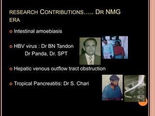 RESEARCH CONTRIBUTIONS….. DR NMG
ERA
 Intestinal amoebiasis
 HBV virus : Dr BN Tandon
Dr Panda, Dr. SPT
 Hepatic venous outflow tract obstruction
 Tropical Pancreatitis: Dr S. Chari
 