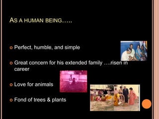 AS A HUMAN BEING…..
 Perfect, humble, and simple
 Great concern for his extended family ….risen in
career
 Love for animals
 Fond of trees & plants
 