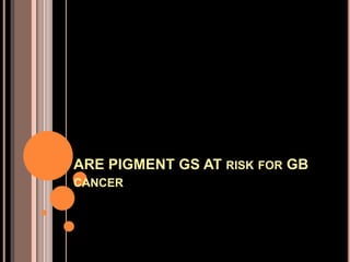 ARE PIGMENT GS AT RISK FOR GB
CANCER
 