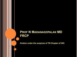 Oration under the auspices of TN Chapter of ISG
PROF N MADANAGOPALAN MD
FRCP
 