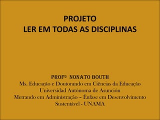 PROJETO
   LER EM TODAS AS DISCIPLINAS




              Profº Nonato Bouth
 Ms. Educação e Doutorando em Ciências da Educação
          Universidad Autónoma de Asunción
Metrando em Administração – Ênfase em Desenvolvimento
                Sustentável - UNAMA
 