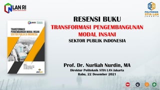 RESENSI BUKU
TRANSFORMASI PENGEMBANGUNAN
MODAL INSANI
SEKTOR PUBLIK INDONESIA
Prof. Dr. Nurliah Nurdin, MA
Direktur Politeknik STIA LAN Jakarta
Rabu, 22 Desember 2021
 