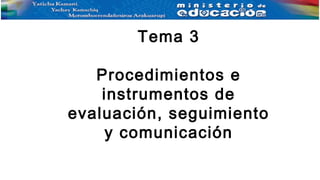 Tema 3
Procedimientos e
instrumentos de
evaluación, seguimiento
y comunicación
 