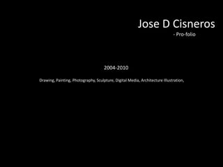 Jose D Cisneros 							- Pro-folio 2004-2010 	Drawing, Painting, Photography, Sculpture, Digital Media, Architecture Illustration,  