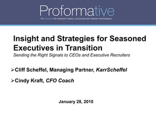 THE RESOURCE FOR CORPORATE FINANCE, ACCOUNTING AND TREASURY PROFESSIONALS




 Insight and Strategies for Seasoned
 Executives in Transition
 Sending the Right Signals to CEOs and Executive Recruiters


Cliff Scheffel, Managing Partner, KarrScheffel

Cindy Kraft, CFO Coach


                                January 28, 2010
 