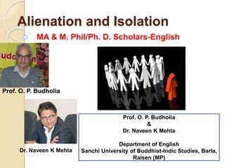 Alienation and Isolation
MA & M. Phil/Ph. D. Scholars-English
Prof. O. P. Budholia
&
Dr. Naveen K Mehta
Department of English
Sanchi University of Buddhist-Indic Studies, Barla,
Raisen (MP)
Prof. O. P. Budholia
Dr. Naveen K Mehta
 