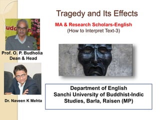 Tragedy and Its Effects
MA & Research Scholars-English
(How to Interpret Text-3)
Department of English
Sanchi University of Buddhist-Indic
Studies, Barla, Raisen (MP)
Prof. O. P. Budholia
Dean & Head
Dr. Naveen K Mehta
 