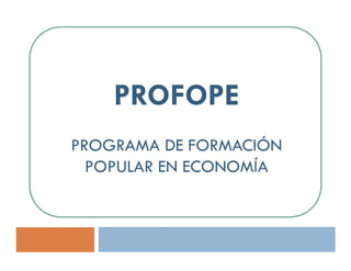 PROFOPE
PROGRAMA DE FORMACIÓN
  POPULAR EN ECONOMÍA
 
