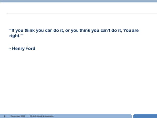 “If you think you can do it, or you think you can't do it, You are
    right.”

    - Henry Ford




8   December 2011   © Anil Ashok & Associates.                    T
 