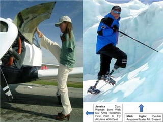 Jessica        Cox:
Woman Born With
No Arms Becomes
First Pilot to Fly    Mark    Inglis:    Double
Airplane With Feet    Amputee Scales Mt. Everest
 