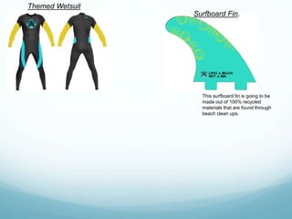 Themed Wetsuit
Surfboard Fin.
This surfboard fin is going to be
made out of 100% recycled
materials that are found through
beach clean ups.
 