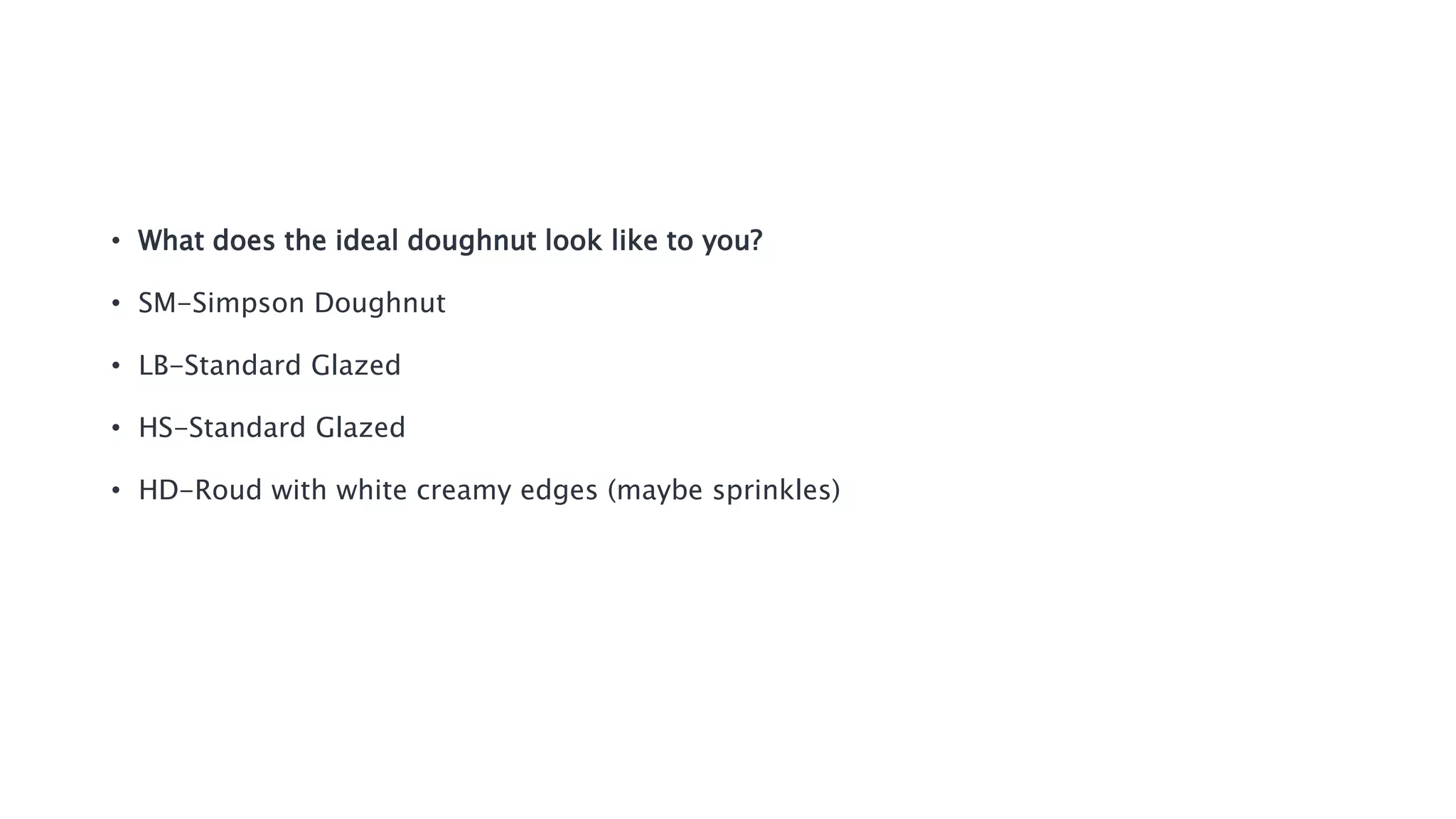 • What does the ideal doughnut look like to you?
• SM-Simpson Doughnut
• LB-Standard Glazed
• HS-Standard Glazed
• HD-Roud with white creamy edges (maybe sprinkles)
 