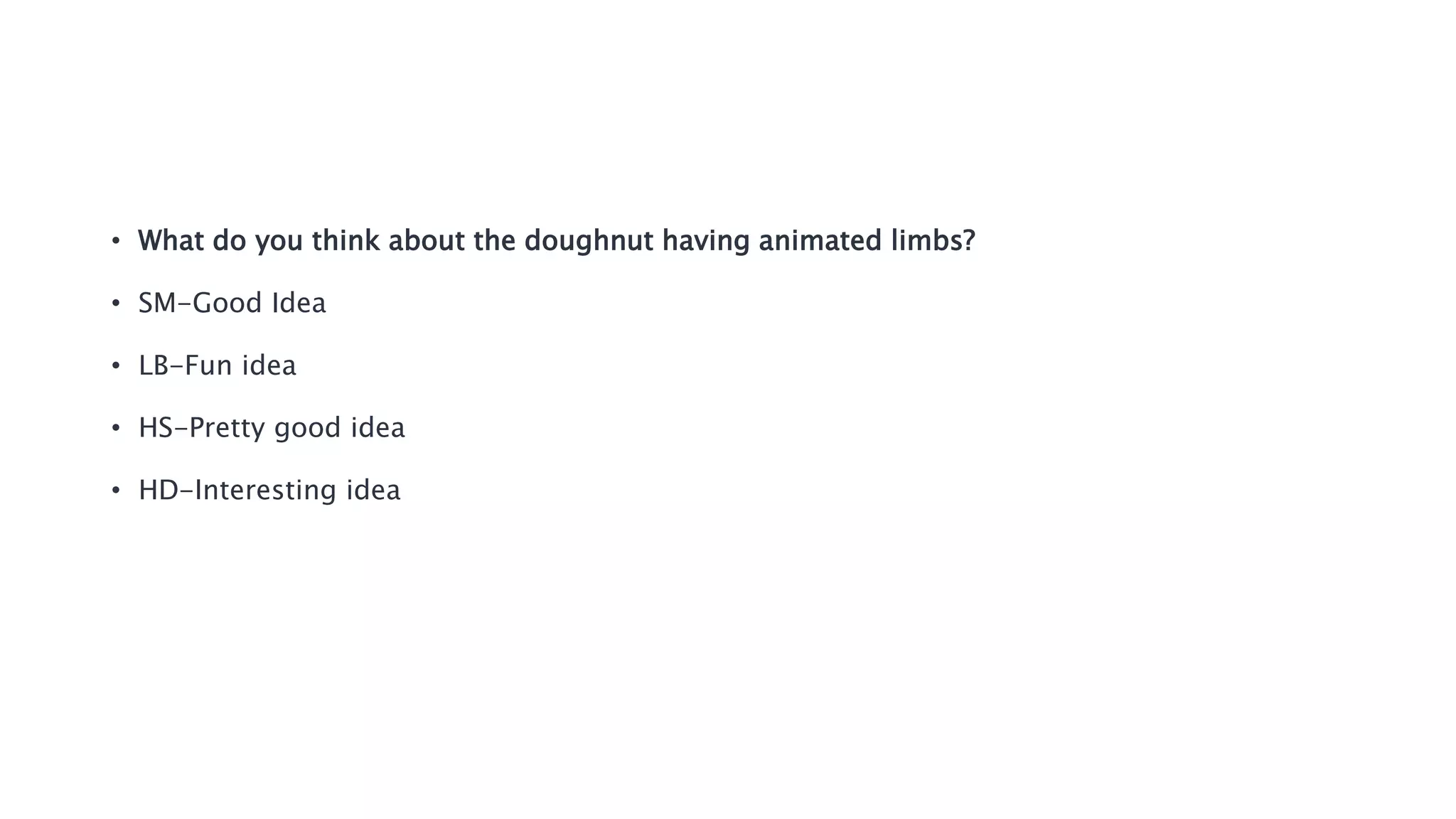 • What do you think about the doughnut having animated limbs?
• SM-Good Idea
• LB-Fun idea
• HS-Pretty good idea
• HD-Interesting idea
 