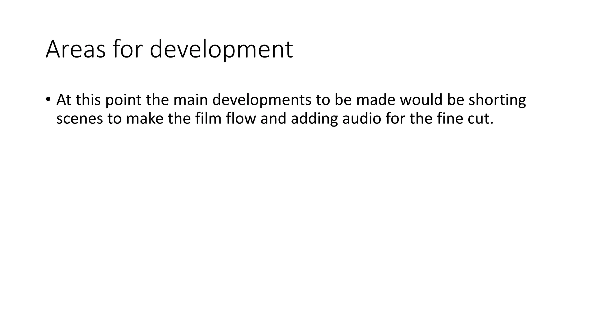 Areas for development
• At this point the main developments to be made would be shorting
scenes to make the film flow and adding audio for the fine cut.
 